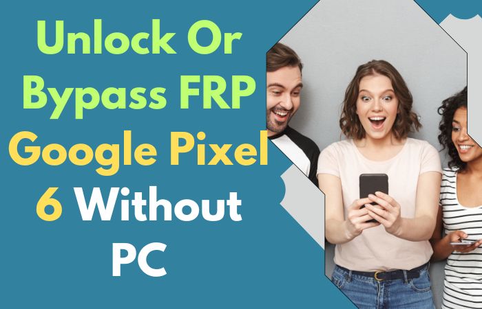 How To Unlock Or Bypass FRP Google Pixel 6 Without PC