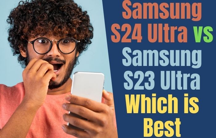Samsung S24 Ultra vs Samsung S23 Ultra Which is Best